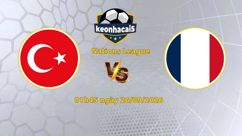 Soi kèo Thổ Nhĩ Kỳ vs Pháp, 01h45 ngày 26/09, UEFA Nations League 2026/27: Cơn thịnh nộ của Les Bleus